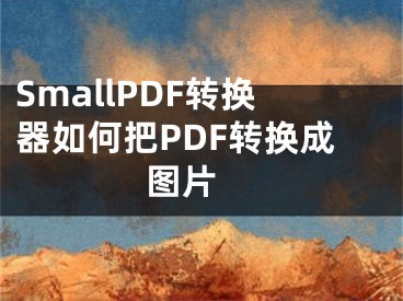 SmallPDF轉(zhuǎn)換器如何把PDF轉(zhuǎn)換成圖片 