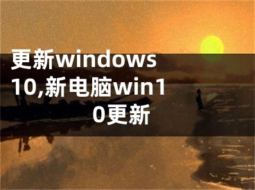 更新windows 10,新電腦win10更新