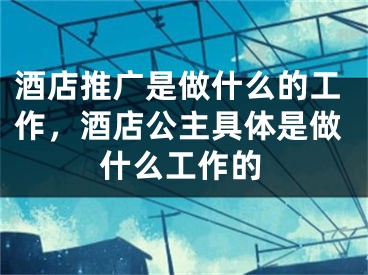 酒店推廣是做什么的工作，酒店公主具體是做什么工作的