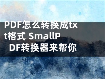 PDF怎么轉(zhuǎn)換成txt格式 SmallPDF轉(zhuǎn)換器來幫你 