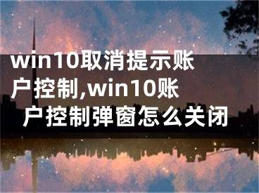 win10取消提示賬戶控制,win10賬戶控制彈窗怎么關(guān)閉