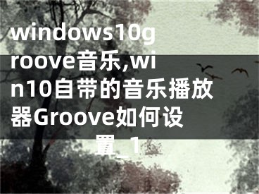 windows10groove音樂,win10自帶的音樂播放器Groove如何設(shè)置_1