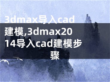 3dmax導(dǎo)入cad建模,3dmax2014導(dǎo)入cad建模步驟