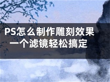 PS怎么制作雕刻效果  一個(gè)濾鏡輕松搞定