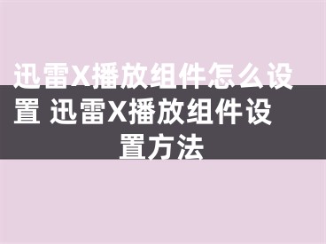 迅雷X播放組件怎么設(shè)置 迅雷X播放組件設(shè)置方法