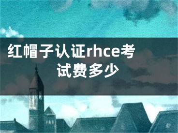 紅帽子認證rhce考試費多少