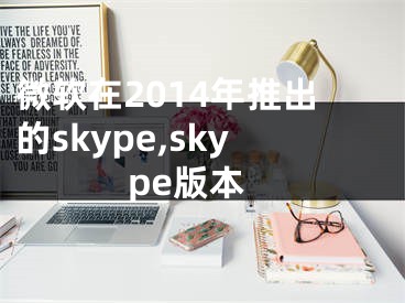 微軟在2014年推出的skype,skype版本