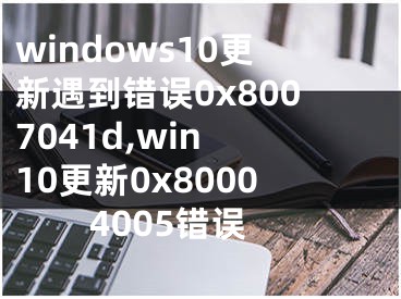 windows10更新遇到錯(cuò)誤0x8007041d,win 10更新0x80004005錯(cuò)誤