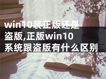 win10裝正版還是盜版,正版win10系統(tǒng)跟盜版有什么區(qū)別