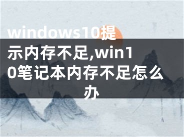 windows10提示內存不足,win10筆記本內存不足怎么辦