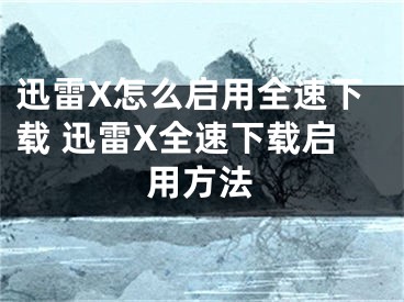 迅雷X怎么啟用全速下載 迅雷X全速下載啟用方法