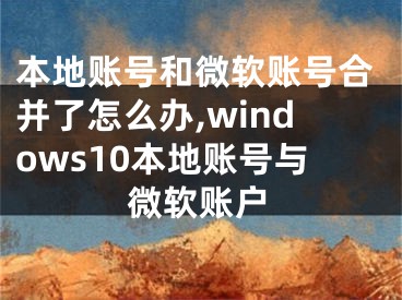 本地賬號(hào)和微軟賬號(hào)合并了怎么辦,windows10本地賬號(hào)與微軟賬戶