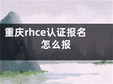 重慶rhce認(rèn)證報(bào)名怎么報(bào)