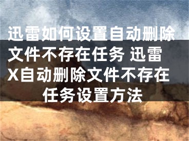 迅雷如何設(shè)置自動(dòng)刪除文件不存在任務(wù) 迅雷X自動(dòng)刪除文件不存在任務(wù)設(shè)置方法