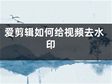 愛(ài)剪輯如何給視頻去水印 