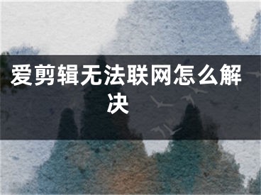 愛剪輯無(wú)法聯(lián)網(wǎng)怎么解決 