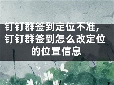 釘釘群簽到定位不準(zhǔn),釘釘群簽到怎么改定位的位置信息