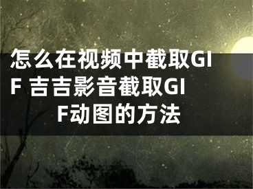 怎么在視頻中截取GIF 吉吉影音截取GIF動圖的方法