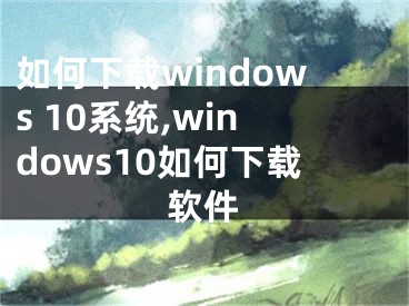 如何下載windows 10系統(tǒng),windows10如何下載軟件