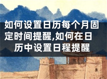 如何設(shè)置日歷每個(gè)月固定時(shí)間提醒,如何在日歷中設(shè)置日程提醒