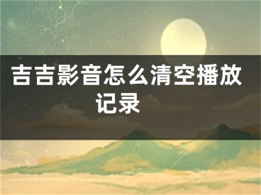 吉吉影音怎么清空播放記錄 