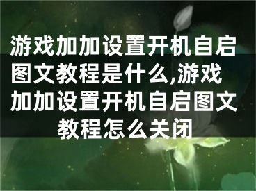 游戲加加設(shè)置開機(jī)自啟圖文教程是什么,游戲加加設(shè)置開機(jī)自啟圖文教程怎么關(guān)閉