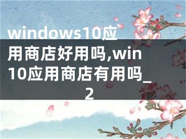 windows10應(yīng)用商店好用嗎,win10應(yīng)用商店有用嗎_2