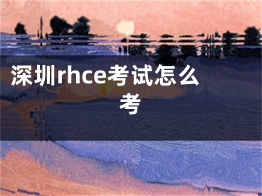 深圳rhce考試怎么考