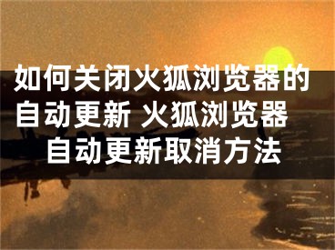 如何關(guān)閉火狐瀏覽器的自動更新 火狐瀏覽器自動更新取消方法