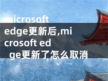 microsoft edge更新后,microsoft edge更新了怎么取消