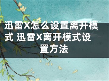 迅雷X怎么設(shè)置離開模式 迅雷X離開模式設(shè)置方法