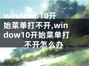 windows10開始菜單打不開,window10開始菜單打不開怎么辦