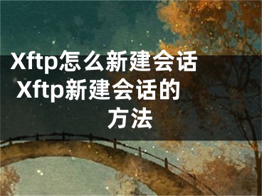 Xftp怎么新建會(huì)話 Xftp新建會(huì)話的方法