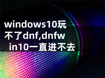 windows10玩不了dnf,dnfwin10一直進不去