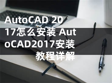 AutoCAD 2017怎么安裝 AutoCAD2017安裝教程詳解