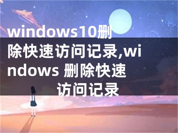 windows10刪除快速訪問記錄,windows 刪除快速訪問記錄