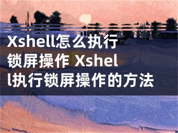 Xshell怎么執(zhí)行鎖屏操作 Xshell執(zhí)行鎖屏操作的方法