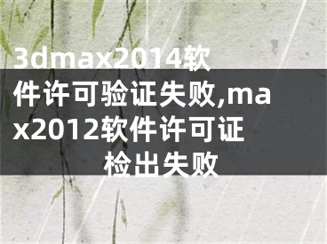 3dmax2014軟件許可驗(yàn)證失敗,max2012軟件許可證檢出失敗