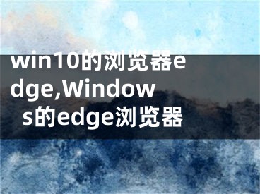 win10的瀏覽器edge,Windows的edge瀏覽器