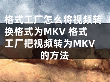 格式工廠怎么將視頻轉(zhuǎn)換格式為MKV 格式工廠把視頻轉(zhuǎn)為MKV的方法