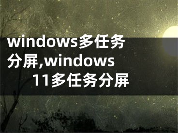 windows多任務(wù)分屏,windows11多任務(wù)分屏