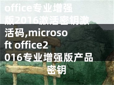 office專業(yè)增強版2016激活密鑰激活碼,microsoft office2016專業(yè)增強版產品密鑰