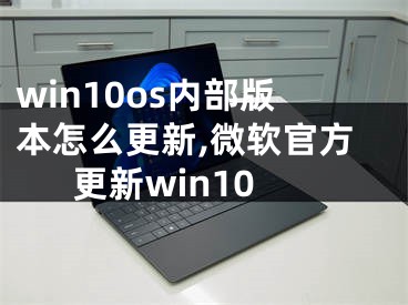 win10os內(nèi)部版本怎么更新,微軟官方更新win10