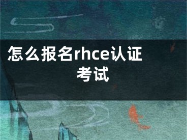 怎么報(bào)名rhce認(rèn)證考試