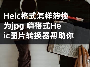 Heic格式怎樣轉(zhuǎn)換為jpg 嗨格式Heic圖片轉(zhuǎn)換器幫助你 