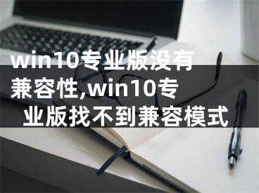 win10專業(yè)版沒(méi)有兼容性,win10專業(yè)版找不到兼容模式