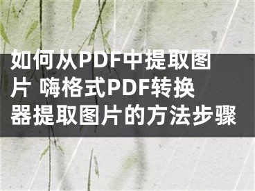 如何從PDF中提取圖片 嗨格式PDF轉(zhuǎn)換器提取圖片的方法步驟