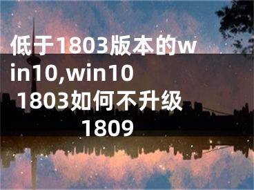 低于1803版本的win10,win10 1803如何不升級1809