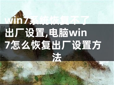 win7系統(tǒng)恢復(fù)不了出廠設(shè)置,電腦win7怎么恢復(fù)出廠設(shè)置方法