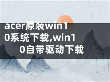 acer原裝win10系統(tǒng)下載,win10自帶驅(qū)動下載